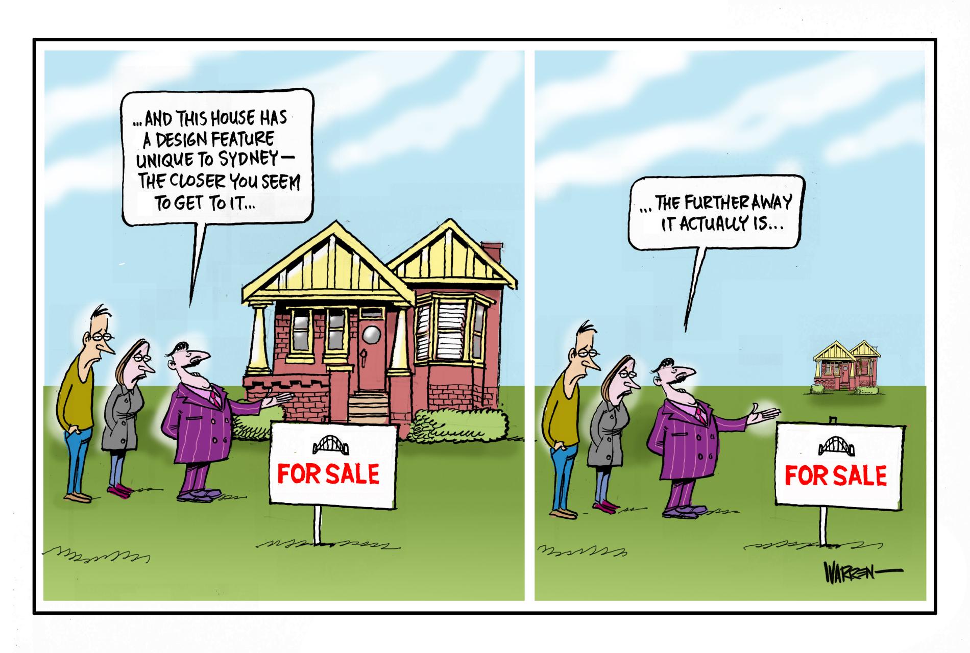 A real estate agent shows a depressed couple a house for sale and says, 'And this house has a design feature unique to Sydney – the closer you seem to get to it...' In the next panel, it's off in the distance, he says, 'The further away it actually is…' 
